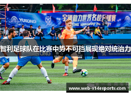 智利足球队在比赛中势不可挡展现绝对统治力