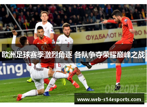 欧洲足球赛季激烈角逐 各队争夺荣耀巅峰之战