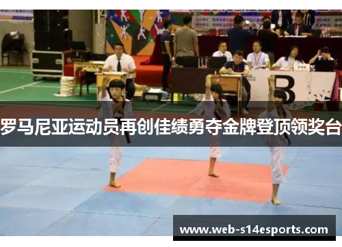 罗马尼亚运动员再创佳绩勇夺金牌登顶领奖台