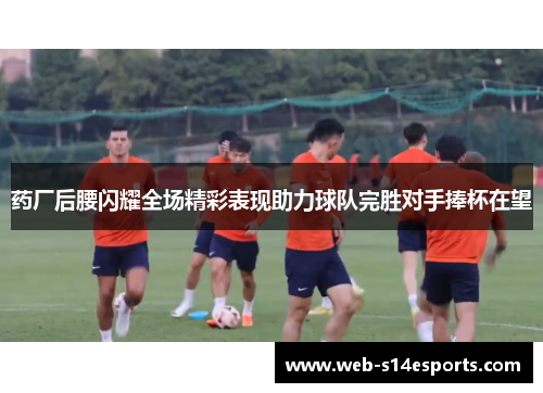 药厂后腰闪耀全场精彩表现助力球队完胜对手捧杯在望