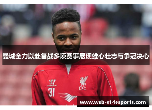 曼城全力以赴备战多项赛事展现雄心壮志与争冠决心