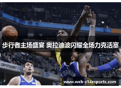 步行者主场盛宴 奥拉迪波闪耀全场力克活塞