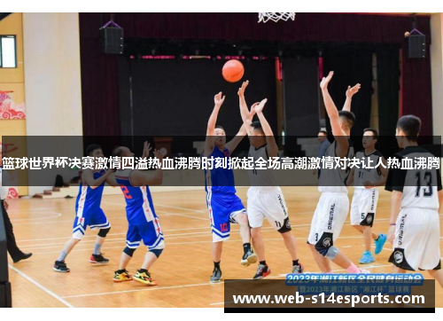 篮球世界杯决赛激情四溢热血沸腾时刻掀起全场高潮激情对决让人热血沸腾