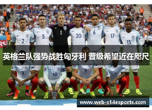 英格兰队强势战胜匈牙利 晋级希望近在咫尺