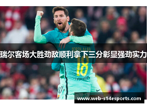 瑞尔客场大胜劲敌顺利拿下三分彰显强劲实力