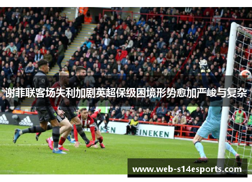 谢菲联客场失利加剧英超保级困境形势愈加严峻与复杂