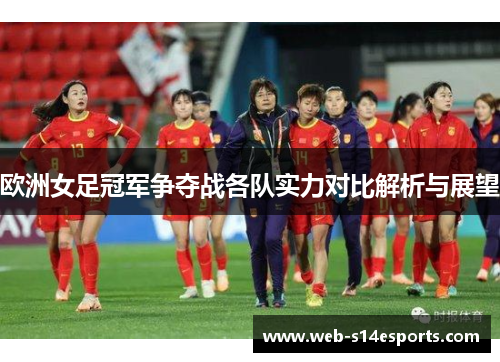 欧洲女足冠军争夺战各队实力对比解析与展望