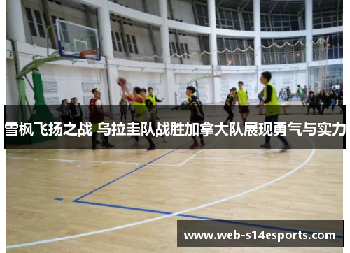 雪枫飞扬之战 乌拉圭队战胜加拿大队展现勇气与实力