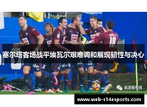 塞尔塔客场战平埃瓦尔艰难调和展现韧性与决心