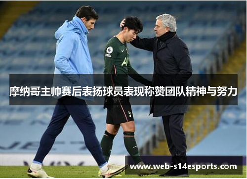 摩纳哥主帅赛后表扬球员表现称赞团队精神与努力