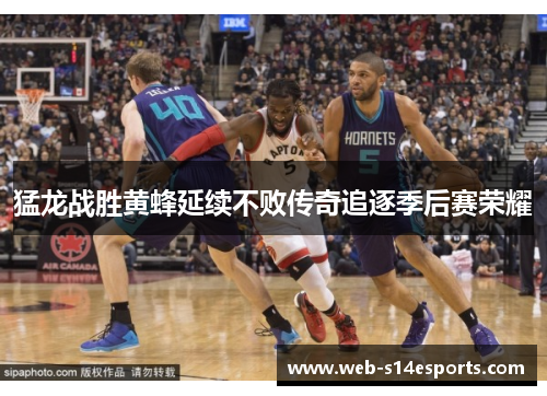 猛龙战胜黄蜂延续不败传奇追逐季后赛荣耀