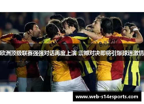 欧洲顶级联赛强强对话再度上演 震撼对决即将引爆球迷激情