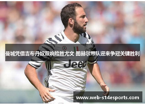 曼城凭借吉布丹奴双响险胜尤文 图赫尔带队迎来争冠关键胜利