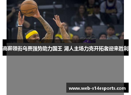 高薪领衔乌贾强势助力国王 湖人主场力克开拓者迎来胜利