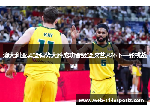 澳大利亚男篮强势大胜成功晋级篮球世界杯下一轮挑战