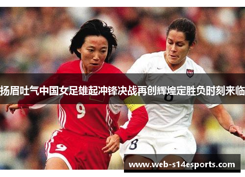 扬眉吐气中国女足雄起冲锋决战再创辉煌定胜负时刻来临