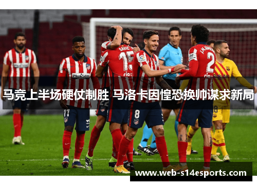 马竞上半场硬仗制胜 马洛卡因惶恐换帅谋求新局